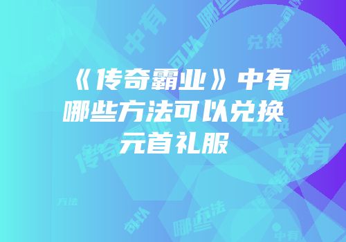 《传奇霸业》中有哪些方法可以兑换元首礼服