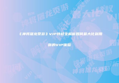 《神将屠龙页游》VIP特权全解析如何最大化利用你的VIP体验