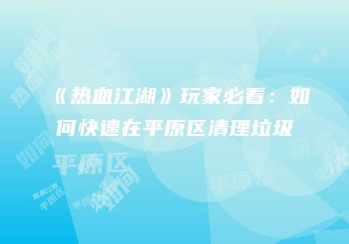 《热血江湖》玩家必看：如何快速在平原区清理垃圾