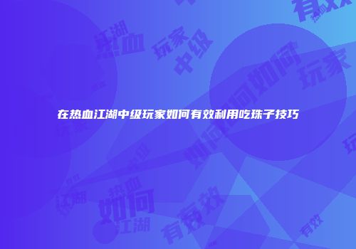 在热血江湖中级玩家如何有效利用吃珠子技巧