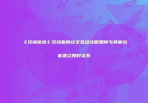 《攻城掠地》双线服的社交互动攻略如何与其他玩家建立良好关系
