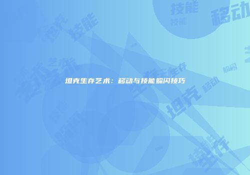 坦克生存艺术：移动与技能躲闪技巧