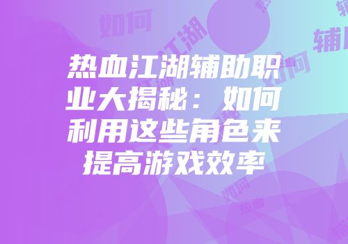 热血江湖辅助职业大揭秘：如何利用这些角色来提高游戏效率