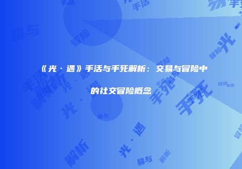 《光·遇》手活与手死解析：交易与冒险中的社交冒险概念