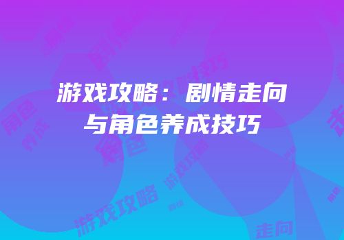 游戏攻略：剧情走向与角色养成技巧