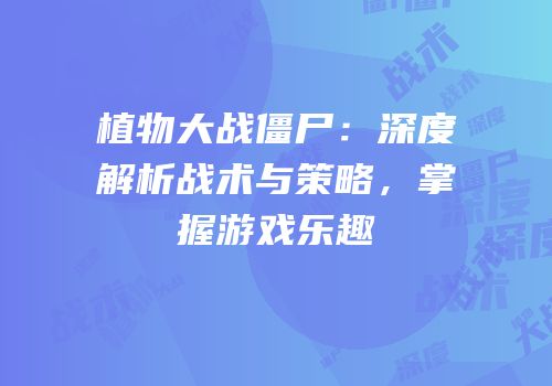 植物大战僵尸：深度解析战术与策略，掌握游戏乐趣