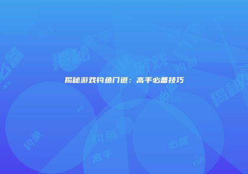 揭秘游戏钓鱼门道：高手必备技巧