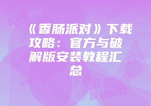 《香肠派对》下载攻略：官方与破解版安装教程汇总