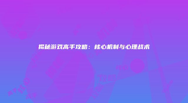 揭秘游戏高手攻略：核心机制与心理战术