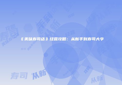 《美味寿司店》经营攻略：从新手到寿司大亨