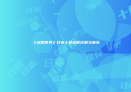 《战舰世界》日本十级战舰详解与推荐
