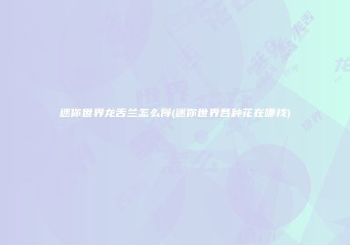 迷你世界龙舌兰怎么得(迷你世界各种花在哪找)