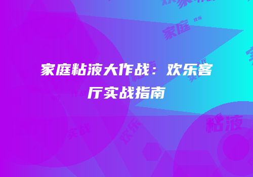 家庭粘液大作战：欢乐客厅实战指南