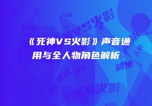《死神VS火影》声音通用与全人物角色解析