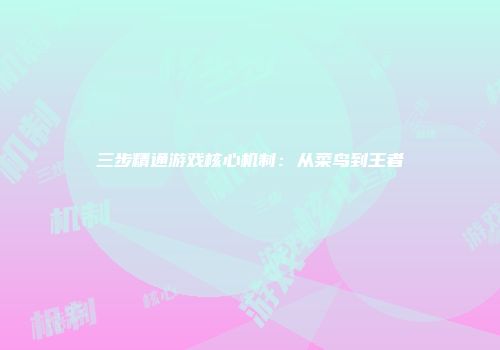 三步精通游戏核心机制：从菜鸟到王者