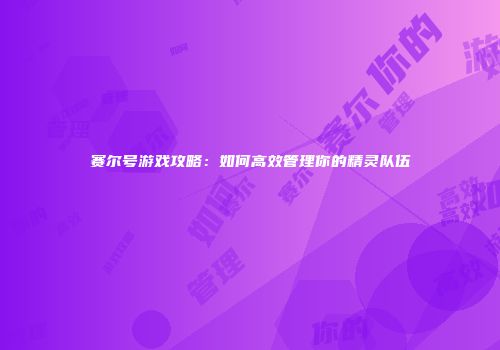 赛尔号游戏攻略：如何高效管理你的精灵队伍