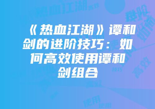 《热血江湖》谭和剑的进阶技巧:如何高效使用谭和剑组合
