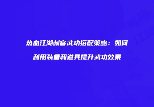 热血江湖刺客武功搭配策略：如何利用装备和道具提升武功效果