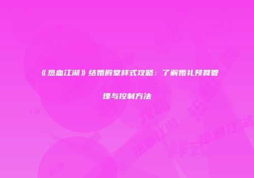 《热血江湖》结婚殿堂样式攻略：了解婚礼预算管理与控制方法