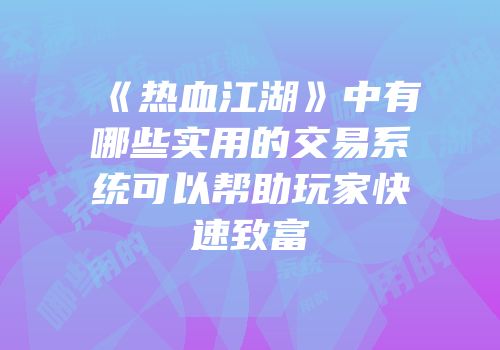 《热血江湖》中有哪些实用的交易系统可以帮助玩家快速致富