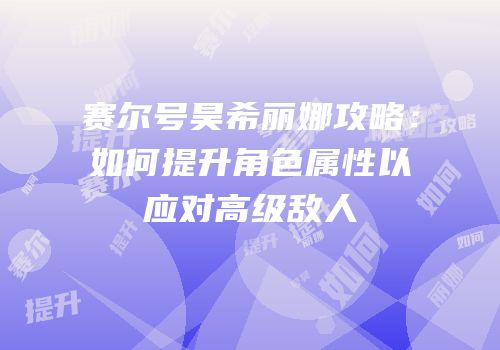 赛尔号昊希丽娜攻略：如何提升角色属性以应对高级敌人