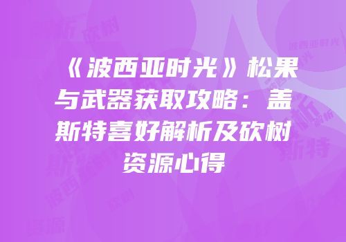 《波西亚时光》松果与武器获取攻略：盖斯特喜好解析及砍树资源心得