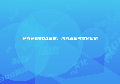 色翁荡熄300篇瑶：内容解析与文化价值