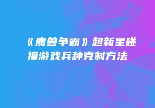 《魔兽争霸》超新星碰撞游戏兵种克制方法