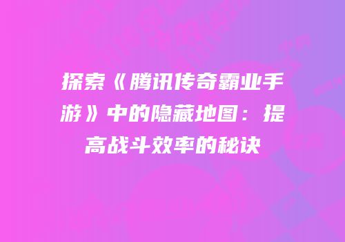 探索《腾讯传奇霸业手游》中的隐藏地图：提高战斗效率的秘诀