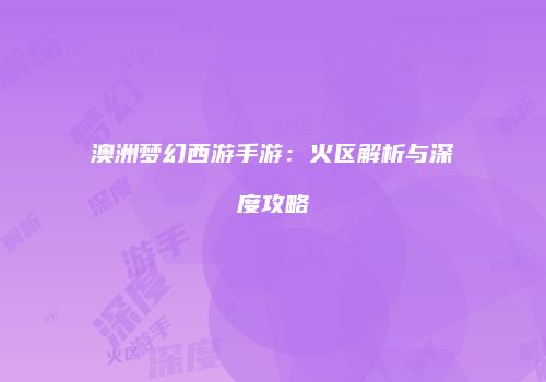 澳洲梦幻西游手游：火区解析与深度攻略