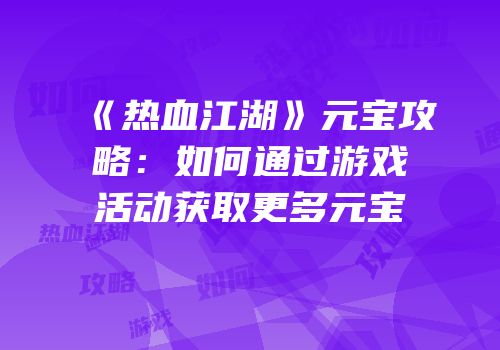 《热血江湖》元宝攻略：如何通过游戏活动获取更多元宝