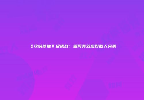 《攻城掠地》级挑战：如何有效应对敌人突袭