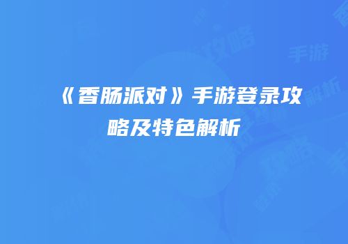《香肠派对》手游登录攻略及特色解析