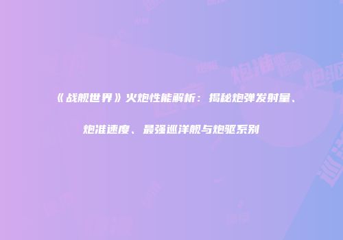 《战舰世界》火炮性能解析：揭秘炮弹发射量、炮准速度、最强巡洋舰与炮驱系别