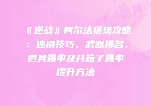 《逆战》阿尔法猎场攻略：速刷技巧、武器排名、道具爆率及开箱子爆率提升方法