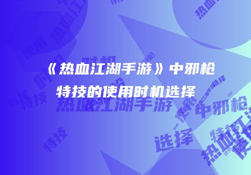 《热血江湖手游》中邪枪特技的使用时机选择