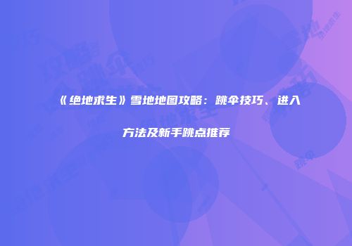《绝地求生》雪地地图攻略：跳伞技巧、进入方法及新手跳点推荐