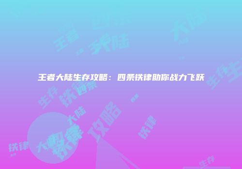 王者大陆生存攻略：四条铁律助你战力飞跃