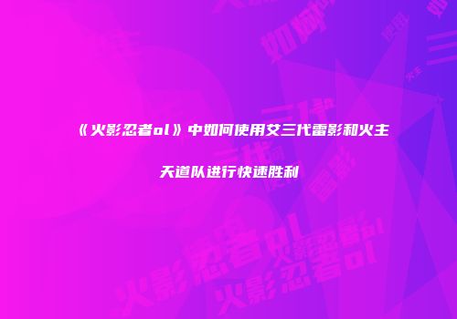 《火影忍者ol》中如何使用艾三代雷影和火主天道队进行快速胜利