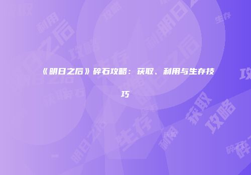 《明日之后》碎石攻略：获取、利用与生存技巧