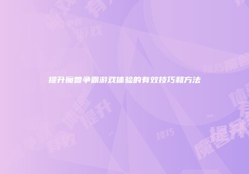 提升魔兽争霸游戏体验的有效技巧和方法