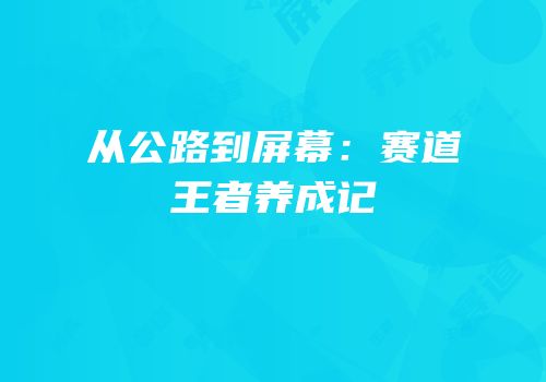 从公路到屏幕：赛道王者养成记