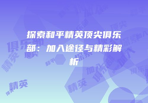探索和平精英顶尖俱乐部：加入途径与精彩解析