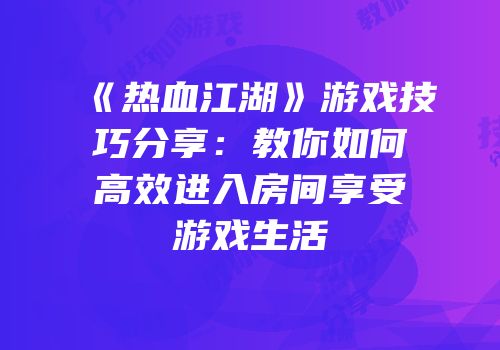 《热血江湖》游戏技巧分享：教你如何高效进入房间享受游戏生活