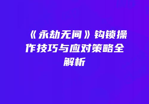 《永劫无间》钩锁操作技巧与应对策略全解析
