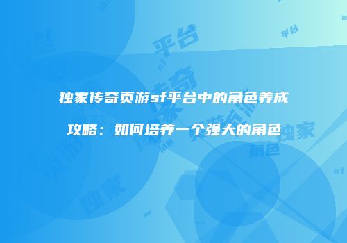 独家传奇页游sf平台中的角色养成攻略：如何培养一个强大的角色