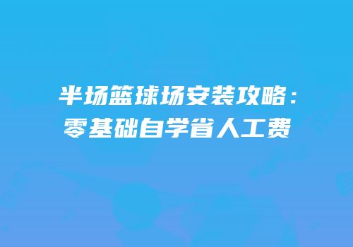 半场篮球场安装攻略：零基础自学省人工费