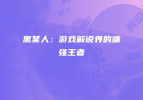 黑某人：游戏解说界的嘴强王者