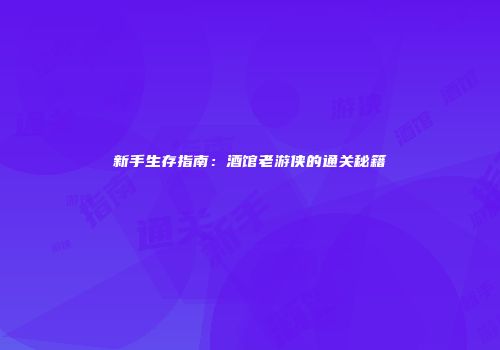 新手生存指南：酒馆老游侠的通关秘籍