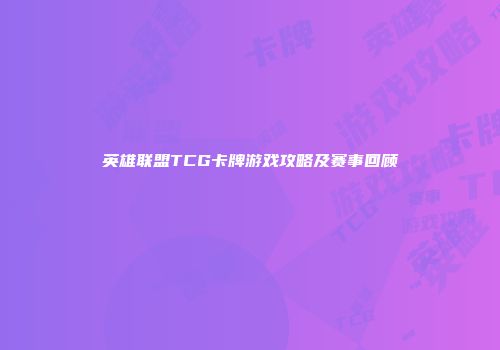 英雄联盟TCG卡牌游戏攻略及赛事回顾